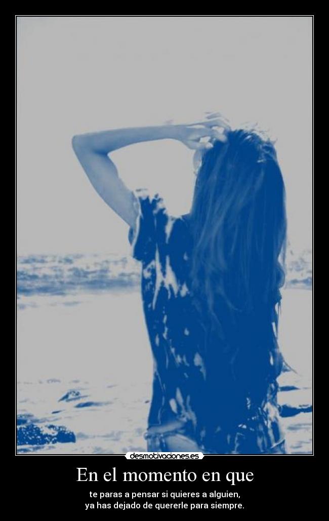 En el momento en que - te paras a pensar si quieres a alguien,
ya has dejado de quererle para siempre.
