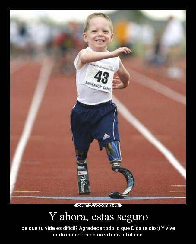 Y ahora, estas seguro - de que tu vida es dificil? Agradece todo lo que Dios te dio :) Y vive
cada momento como si fuera el ultimo ♥