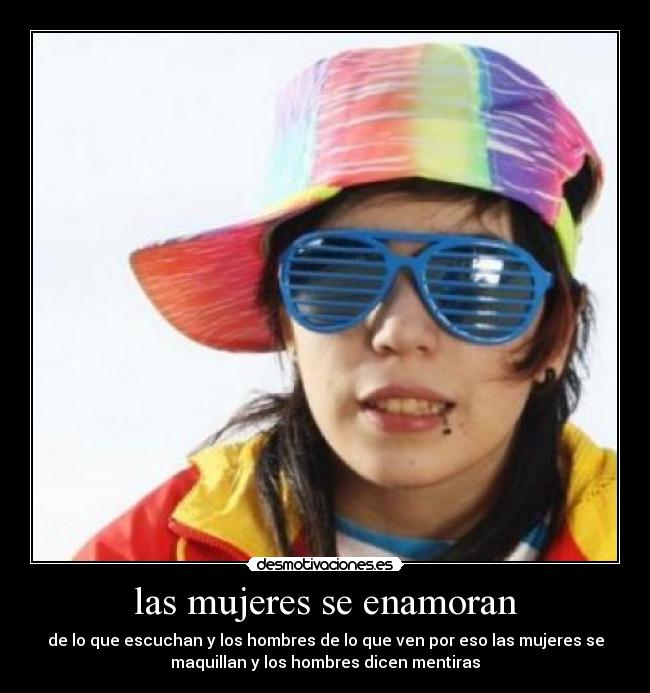 las mujeres se enamoran - de lo que escuchan y los hombres de lo que ven por eso las mujeres se
maquillan y los hombres dicen mentiras