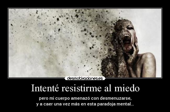Intenté resistirme al miedo - pero mi cuerpo amenazó con desmenuzarse,
y a caer una vez más en esta paradoja mental...