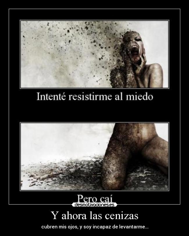 Y ahora las cenizas - cubren mis ojos, y soy incapaz de levantarme...