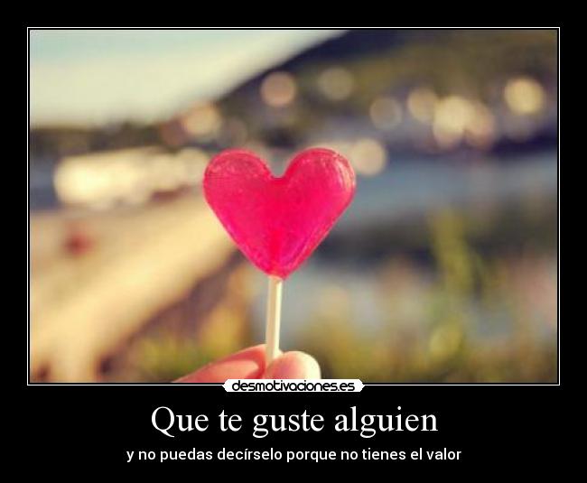 Que te guste alguien - y no puedas decírselo porque no tienes el valor