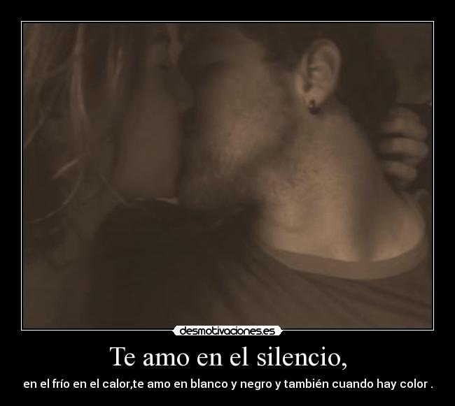 Te amo en el silencio, - en el frío en el calor,te amo en blanco y negro y también cuando hay color .