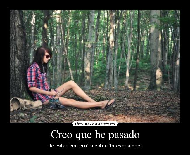 Creo que he pasado - de estar soltera a estar forever alone.