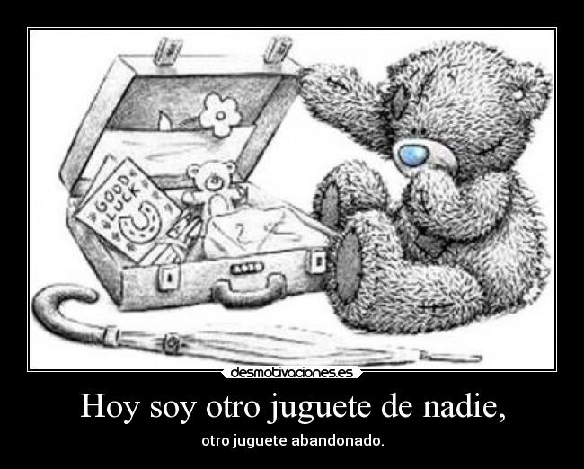 Hoy soy otro juguete de nadie, - otro juguete abandonado.