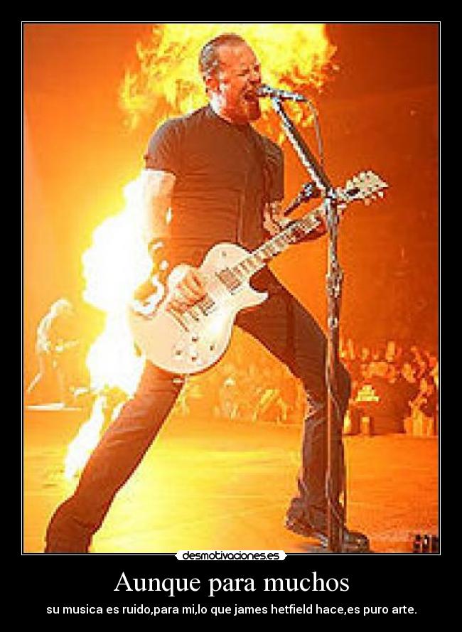 Aunque para muchos - su musica es ruido,para mi,lo que james hetfield hace,es puro arte.