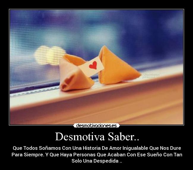 Desmotiva Saber.. - Que Todos Soñamos Con Una Historia De Amor Inigualable Que Nos Dure
Para Siempre. Y Que Haya Personas Que Acaban Con Ese Sueño Con Tan
Solo Una Despedida ..