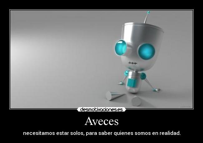 Aveces - necesitamos estar solos, para saber quienes somos en realidad.