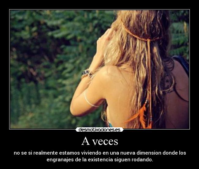 A veces - no se si realmente estamos viviendo en una nueva dimension donde los
engranajes de la existencia siguen rodando.