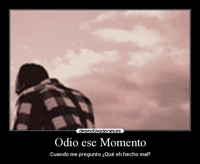 Odio ese Momento - Cuando me pregunto ¿Qué eh hecho mal?