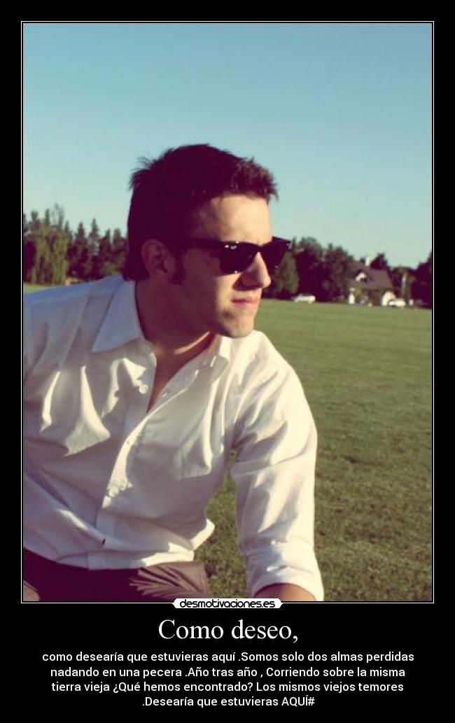 Como deseo, - como desearía que estuvieras aquí .Somos solo dos almas perdidas
nadando en una pecera .Año tras año , Corriendo sobre la misma
tierra vieja ¿Qué hemos encontrado? Los mismos viejos temores
.Desearía que estuvieras AQUÍ#