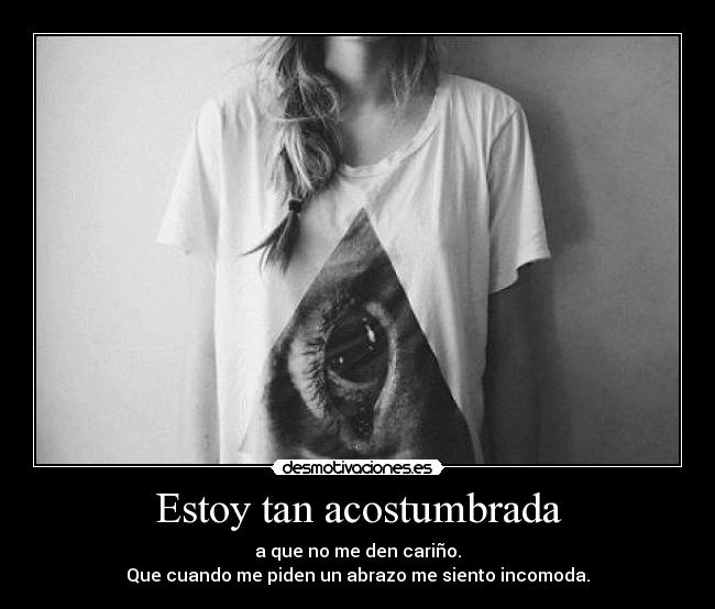 Estoy tan acostumbrada - a que no me den cariño.
Que cuando me piden un abrazo me siento incomoda.