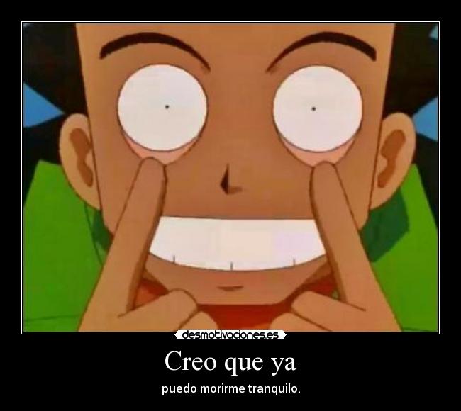 Creo que ya - puedo morirme tranquilo.