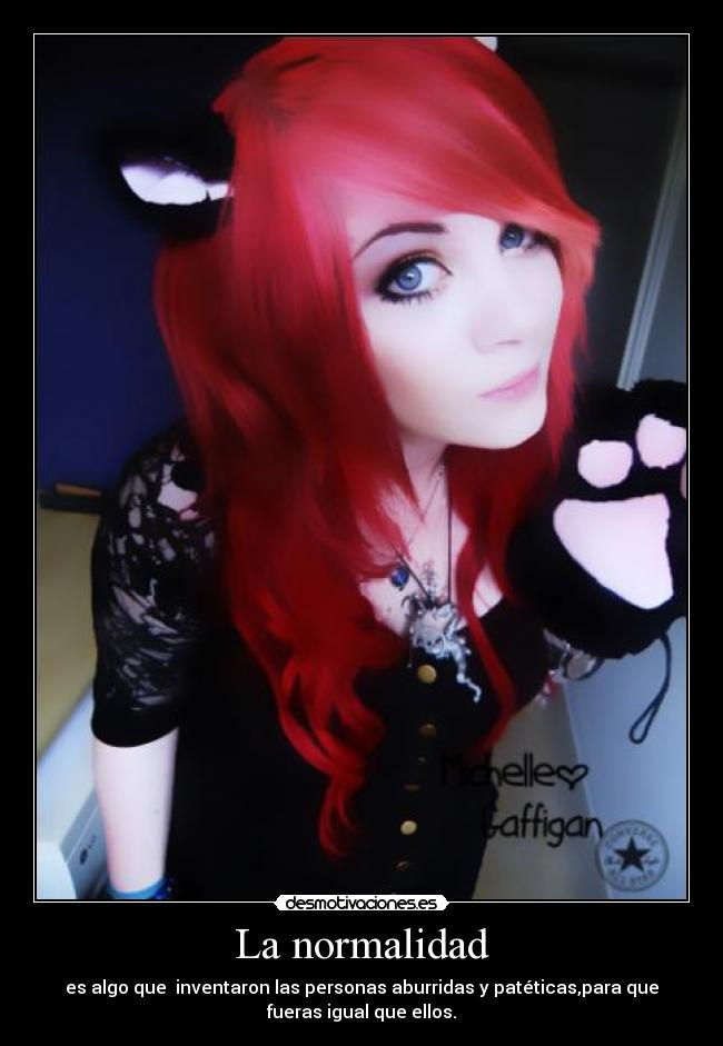 La normalidad - es algo que inventaron las personas aburridas y patéticas,para que
fueras igual que ellos.