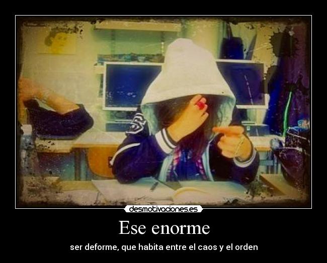 Ese enorme - ser deforme, que habita entre el caos y el orden