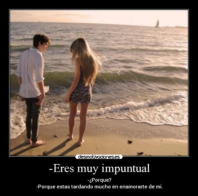 -Eres muy impuntual - -¿Porque?
-Porque estas tardando mucho en enamorarte de mi.