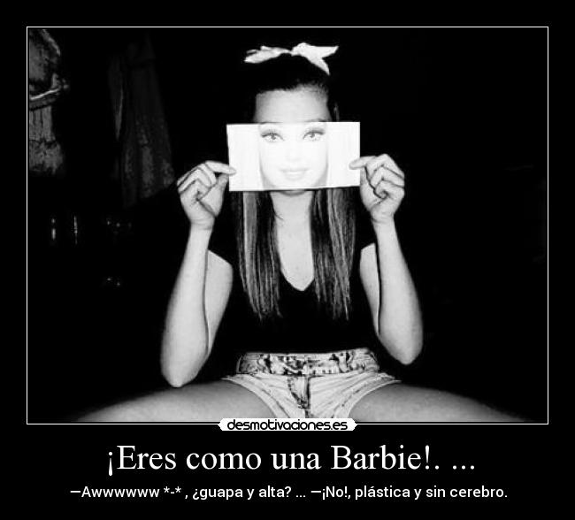 ¡Eres como una Barbie!. ... - ―Awwwwww *-* , ¿guapa y alta? ... ―¡No!, plástica y sin cerebro.