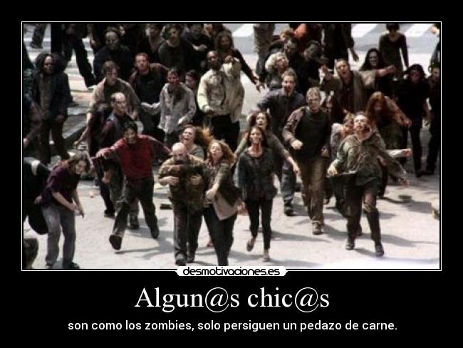 Algun@s chic@s - son como los zombies, solo persiguen un pedazo de carne.
