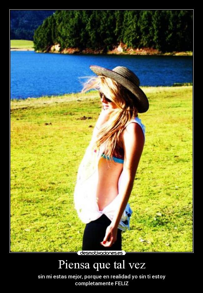 Piensa que tal vez - sin mi estas mejor, porque en realidad yo sin ti estoy
completamente FELIZ