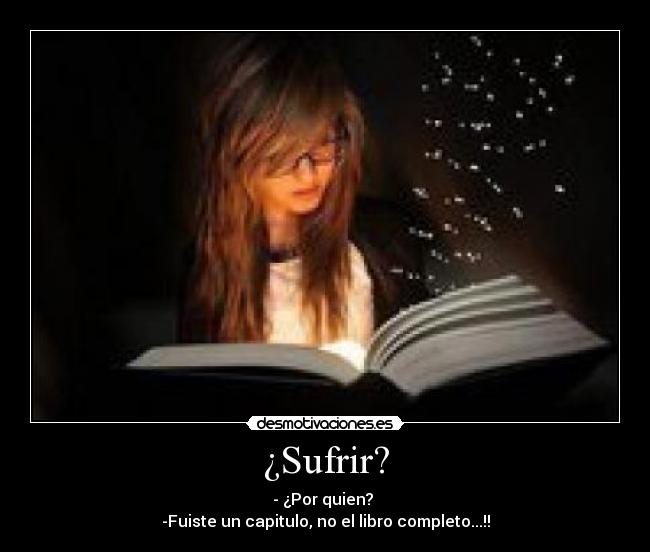 ¿Sufrir? - - ¿Por quien?
-Fuiste un capitulo, no el libro completo...!!