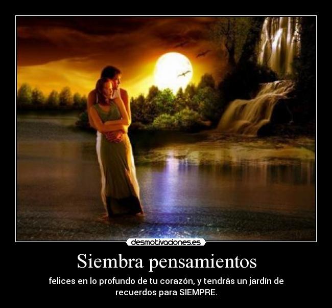 Siembra pensamientos - felices en lo profundo de tu corazón, y tendrás un jardín de recuerdos para SIEMPRE.