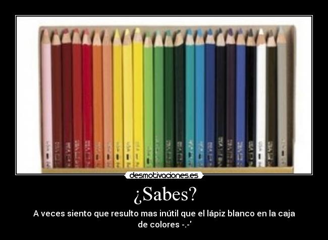 ¿Sabes? - A veces siento que resulto mas inútil que el lápiz blanco en la caja de colores -.-