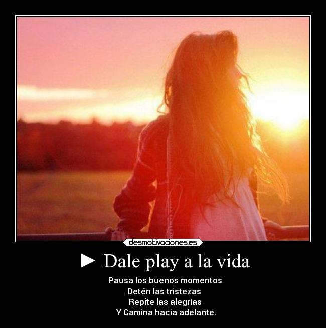 ► Dale play a la vida - ▌▌ Pausa los buenos momentos
■ Detén las tristezas
◄◄ Repite las alegrías
►► Y Camina hacia adelante.