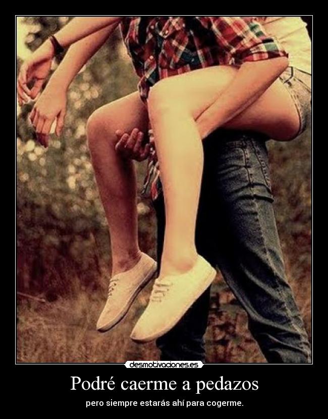 Podré caerme a pedazos - pero siempre estarás ahí para cogerme.