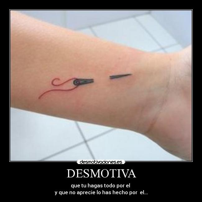 DESMOTIVA - que tu hagas todo por el 
y que no aprecie lo has hecho por  el...