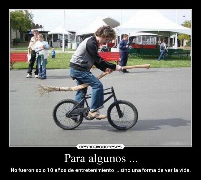 Para algunos ... - No fueron solo 10 años de entretenimiento ... sino una forma de ver la vida.