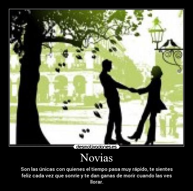Novias - Son las únicas con quienes el tiempo pasa muy rápido, te sientes
feliz cada vez que sonríe y te dan ganas de morir cuando las ves
llorar.