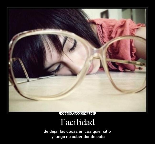 Facilidad - de dejar las cosas en cualquier sitio 
 y luego no saber donde esta