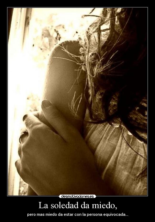 La soledad da miedo, - pero mas miedo da estar con la persona equivocada...