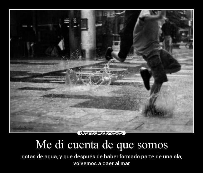 Me di cuenta de que somos - gotas de agua, y que después de haber formado parte de una ola,
volvemos a caer al mar