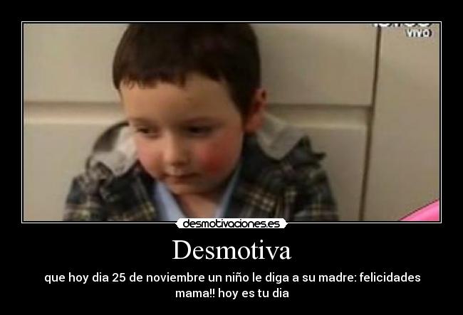 Desmotiva - que hoy dia 25 de noviembre un niño le diga a su madre: felicidades
mama!! hoy es tu dia