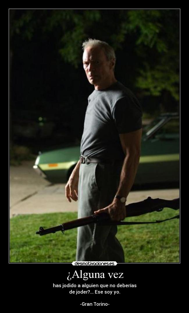 ¿Alguna vez - has jodido a alguien que no deberías
de joder?... Ese soy yo.
-Gran Torino-
