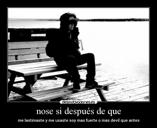 nose si después de que - me lastimaste y me usaste soy mas fuerte o mas devil que antes
