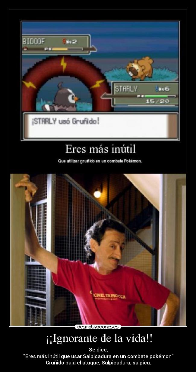 ¡¡Ignorante de la vida!! - Se dice,
Eres más inútil que usar Salpicadura en un combate pokémon
Gruñido baja el ataque, Salpicadura, salpica.