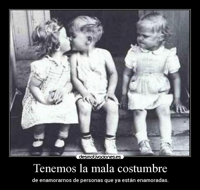 Tenemos la mala costumbre - de enamorarnos de personas que ya están enamoradas.