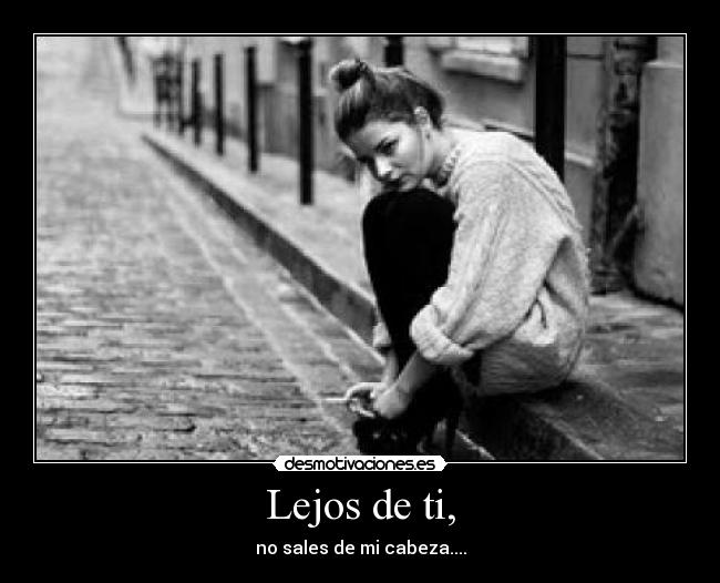 Lejos de ti, - no sales de mi cabeza....