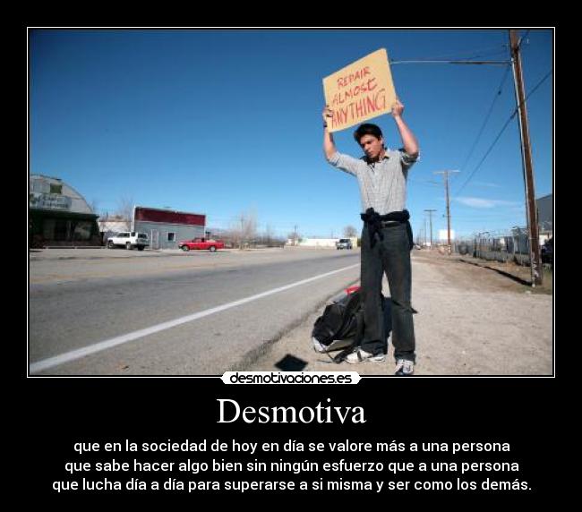 Desmotiva - que en la sociedad de hoy en día se valore más a una persona
que sabe hacer algo bien sin ningún esfuerzo que a una persona
que lucha día a día para superarse a si misma y ser como los demás.