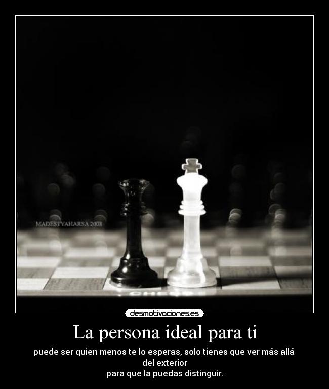 La persona ideal para ti - puede ser quien menos te lo esperas, solo tienes que ver más allá del exterior
para que la puedas distinguir.