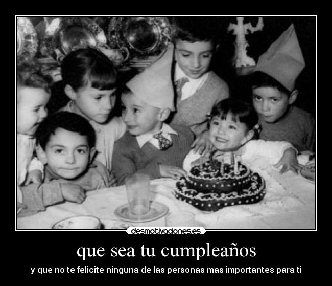 que sea tu cumpleaños - y que no te felicite ninguna de las personas mas importantes para ti
