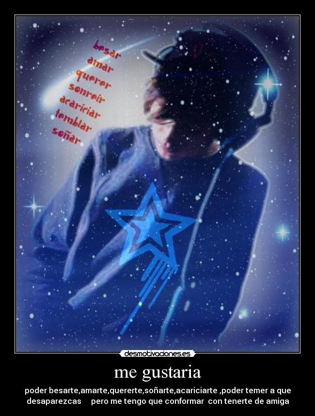me gustaria - poder besarte,amarte,quererte,soñarte,acariciarte ,poder temer a que
desaparezcas     pero me tengo que conformar  con tenerte de amiga