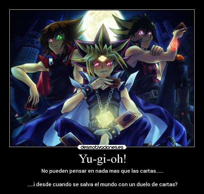Yu-gi-oh! - No pueden pensar en nada mas que las cartas......
.....i desde cuando se salva el mundo con un duelo de cartas?