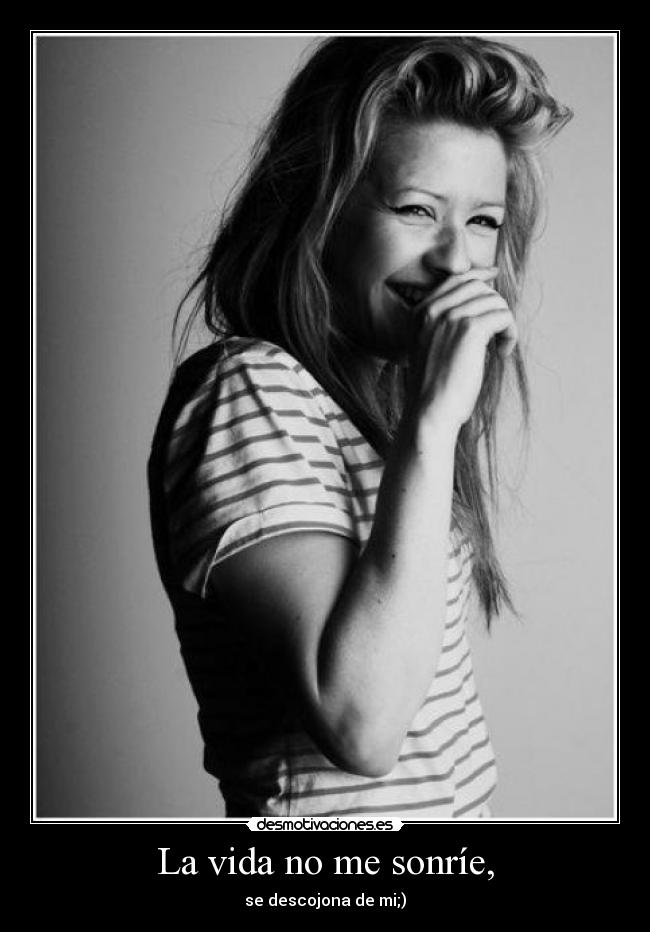 La vida no me sonríe, - se descojona de mi;)