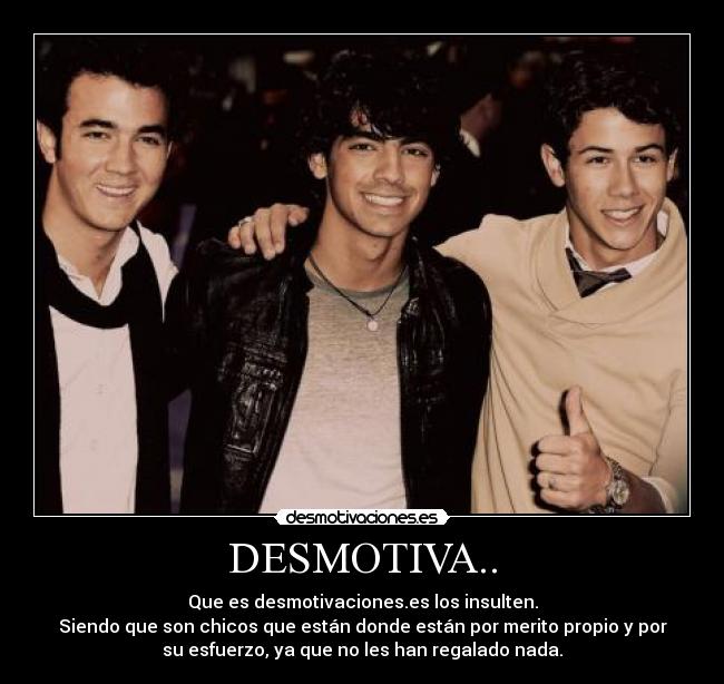 DESMOTIVA.. - Que es desmotivaciones.es los insulten.
Siendo que son chicos que están donde están por merito propio y por
su esfuerzo, ya que no les han regalado nada.