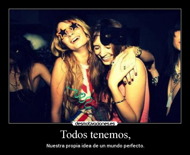 Todos tenemos, - Nuestra propia idea de un mundo perfecto.