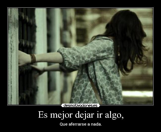 Es mejor dejar ir algo, -