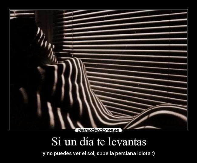 Si un día te levantas - y no puedes ver el sol, sube la persiana idiota :)